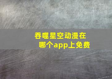 吞噬星空动漫在哪个app上免费