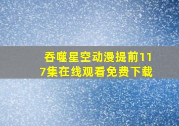 吞噬星空动漫提前117集在线观看免费下载