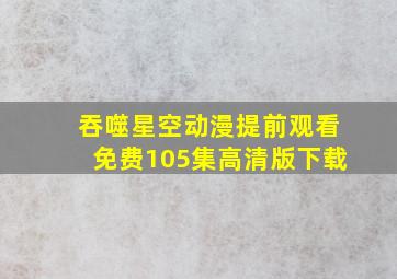 吞噬星空动漫提前观看免费105集高清版下载