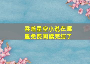 吞噬星空小说在哪里免费阅读完结了