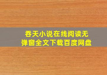 吞天小说在线阅读无弹窗全文下载百度网盘