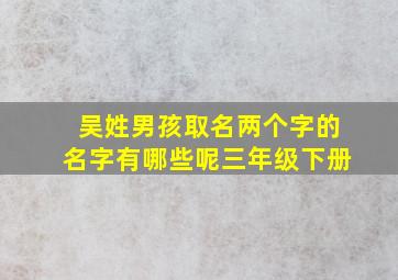 吴姓男孩取名两个字的名字有哪些呢三年级下册