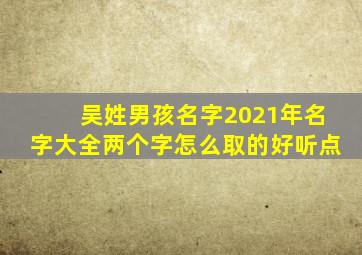 吴姓男孩名字2021年名字大全两个字怎么取的好听点