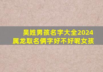 吴姓男孩名字大全2024属龙取名俩字好不好呢女孩