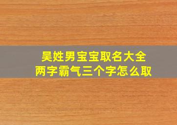 吴姓男宝宝取名大全两字霸气三个字怎么取