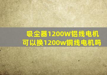 吸尘器1200W铝线电机可以换1200w铜线电机吗