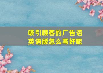 吸引顾客的广告语英语版怎么写好呢