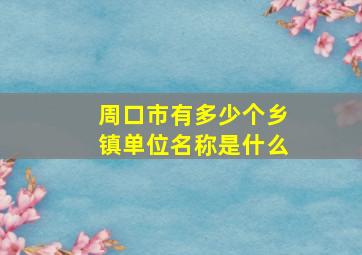 周口市有多少个乡镇单位名称是什么