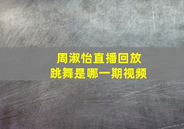 周淑怡直播回放跳舞是哪一期视频