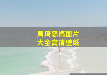 周琦恶搞图片大全高清壁纸