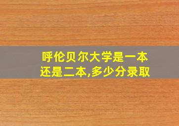 呼伦贝尔大学是一本还是二本,多少分录取