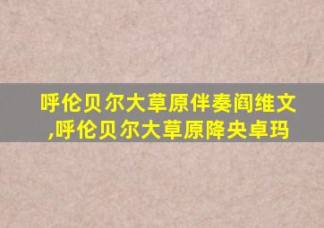 呼伦贝尔大草原伴奏阎维文,呼伦贝尔大草原降央卓玛