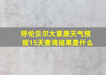 呼伦贝尔大草原天气预报15天查询结果是什么