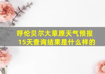 呼伦贝尔大草原天气预报15天查询结果是什么样的