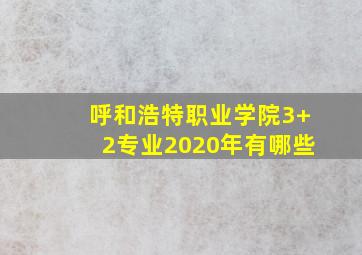 呼和浩特职业学院3+2专业2020年有哪些