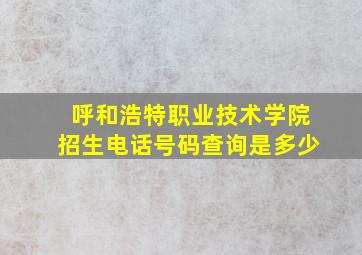 呼和浩特职业技术学院招生电话号码查询是多少