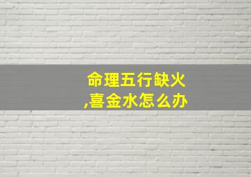 命理五行缺火,喜金水怎么办