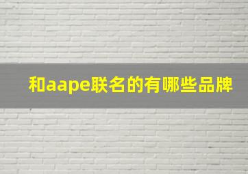 和aape联名的有哪些品牌