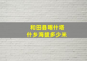 和田县喀什塔什乡海拔多少米