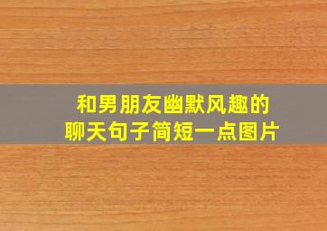 和男朋友幽默风趣的聊天句子简短一点图片