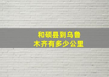 和硕县到乌鲁木齐有多少公里