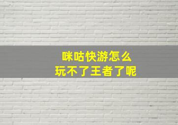 咪咕快游怎么玩不了王者了呢