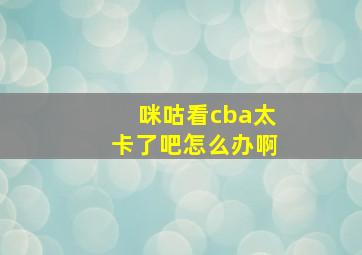 咪咕看cba太卡了吧怎么办啊