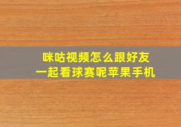 咪咕视频怎么跟好友一起看球赛呢苹果手机