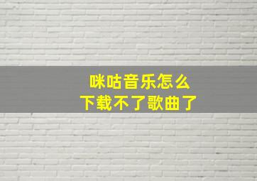 咪咕音乐怎么下载不了歌曲了