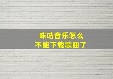 咪咕音乐怎么不能下载歌曲了