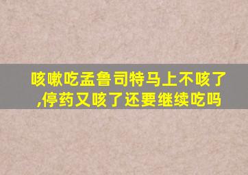 咳嗽吃孟鲁司特马上不咳了,停药又咳了还要继续吃吗