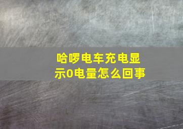 哈啰电车充电显示0电量怎么回事