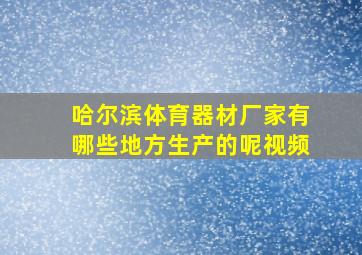 哈尔滨体育器材厂家有哪些地方生产的呢视频