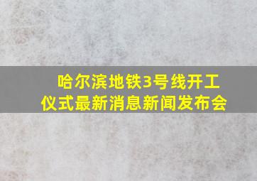 哈尔滨地铁3号线开工仪式最新消息新闻发布会