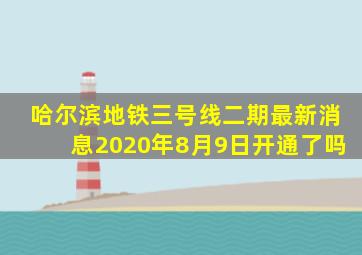 哈尔滨地铁三号线二期最新消息2020年8月9日开通了吗