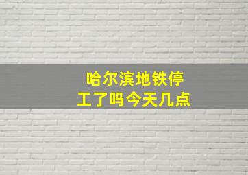 哈尔滨地铁停工了吗今天几点