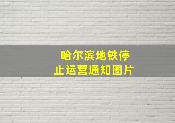 哈尔滨地铁停止运营通知图片