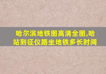 哈尔滨地铁图高清全图,哈站到征仪路坐地铁多长时间