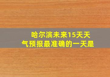 哈尔滨未来15天天气预报最准确的一天是