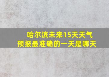 哈尔滨未来15天天气预报最准确的一天是哪天