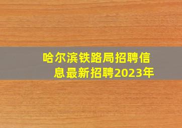 哈尔滨铁路局招聘信息最新招聘2023年