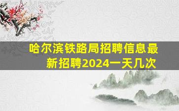 哈尔滨铁路局招聘信息最新招聘2024一天几次