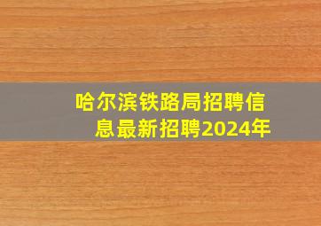 哈尔滨铁路局招聘信息最新招聘2024年