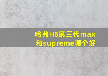 哈弗H6第三代max和supreme哪个好