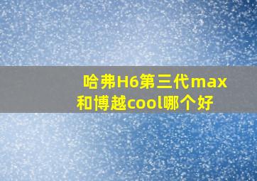 哈弗H6第三代max和博越cool哪个好