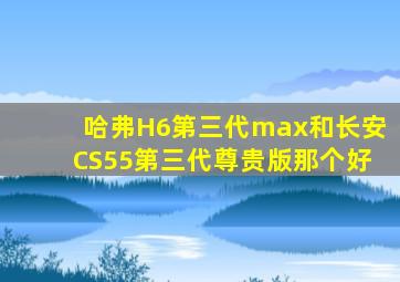 哈弗H6第三代max和长安CS55第三代尊贵版那个好