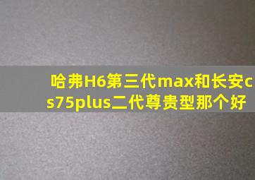 哈弗H6第三代max和长安cs75plus二代尊贵型那个好