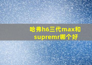 哈弗h6三代max和supremr哪个好