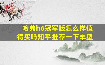 哈弗h6冠军版怎么样值得买吗知乎推荐一下车型