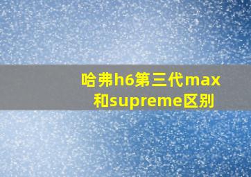 哈弗h6第三代max和supreme区别